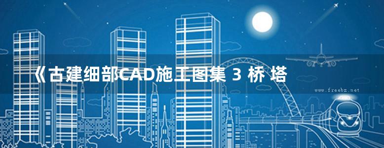 《古建细部CAD施工图集 3 桥 塔体 隔断 民居》 宋苗苗，林园  2016 